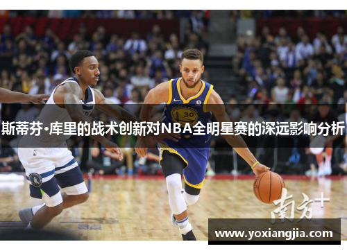 斯蒂芬·库里的战术创新对NBA全明星赛的深远影响分析