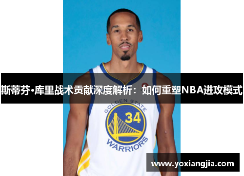 斯蒂芬·库里战术贡献深度解析：如何重塑NBA进攻模式