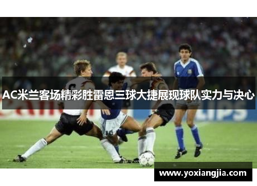 AC米兰客场精彩胜雷恩三球大捷展现球队实力与决心
