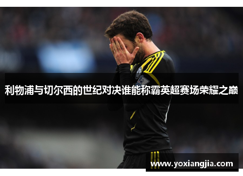 利物浦与切尔西的世纪对决谁能称霸英超赛场荣耀之巅