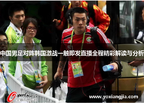 中国男足对阵韩国激战一触即发直播全程精彩解读与分析