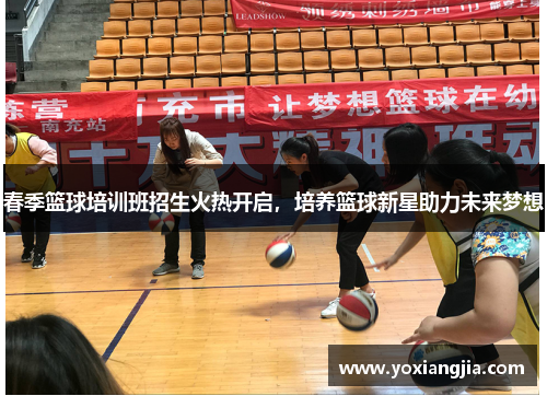 春季篮球培训班招生火热开启，培养篮球新星助力未来梦想