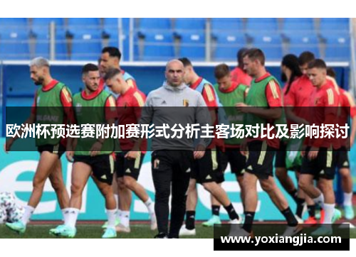 欧洲杯预选赛附加赛形式分析主客场对比及影响探讨