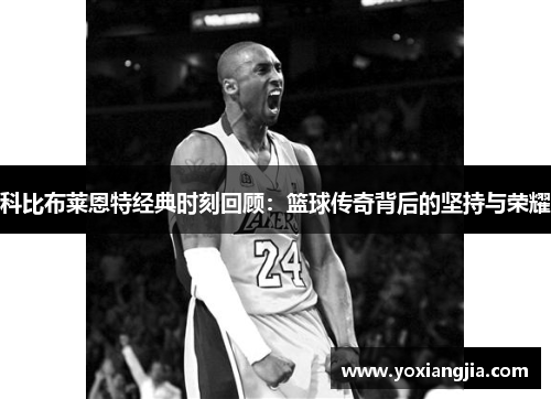 科比布莱恩特经典时刻回顾：篮球传奇背后的坚持与荣耀