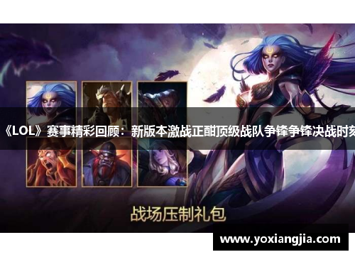 《LOL》赛事精彩回顾：新版本激战正酣顶级战队争锋争锋决战时刻