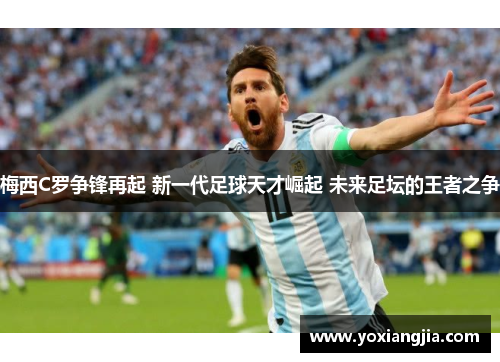 梅西C罗争锋再起 新一代足球天才崛起 未来足坛的王者之争