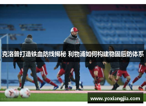 克洛普打造铁血防线揭秘 利物浦如何构建稳固后防体系