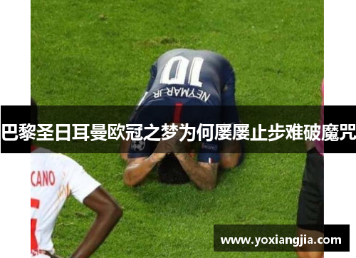巴黎圣日耳曼欧冠之梦为何屡屡止步难破魔咒