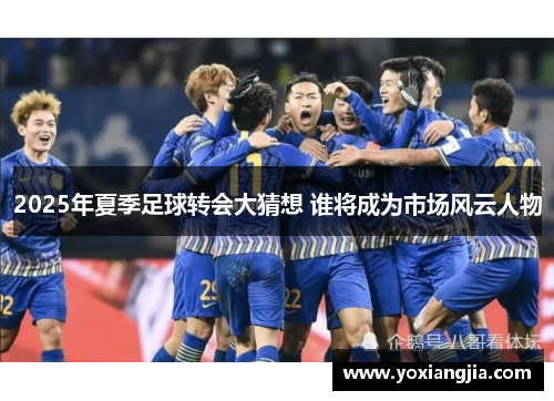 2025年夏季足球转会大猜想 谁将成为市场风云人物