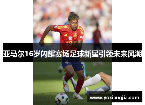 亚马尔16岁闪耀赛场足球新星引领未来风潮
