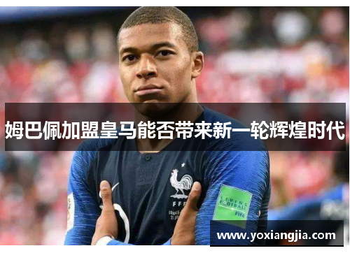 姆巴佩加盟皇马能否带来新一轮辉煌时代