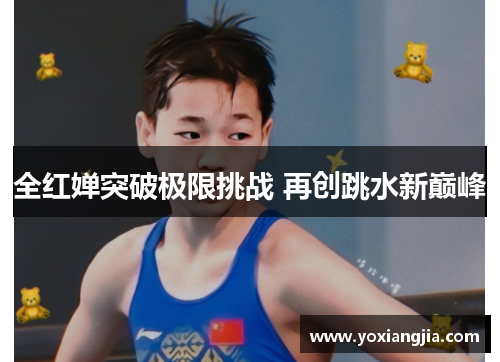 全红婵突破极限挑战 再创跳水新巅峰