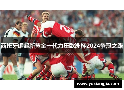 西班牙崛起新黄金一代力压欧洲杯2024争冠之路