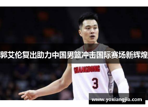 郭艾伦复出助力中国男篮冲击国际赛场新辉煌