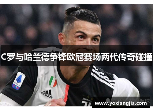 C罗与哈兰德争锋欧冠赛场两代传奇碰撞