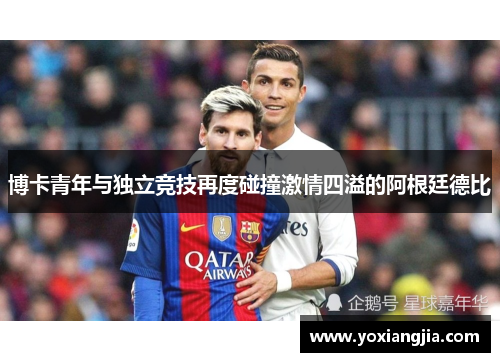 博卡青年与独立竞技再度碰撞激情四溢的阿根廷德比