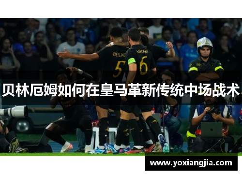贝林厄姆如何在皇马革新传统中场战术
