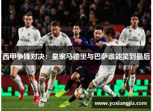 西甲争锋对决：皇家马德里与巴萨谁能笑到最后