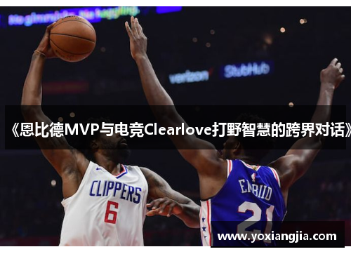 《恩比德MVP与电竞Clearlove打野智慧的跨界对话》