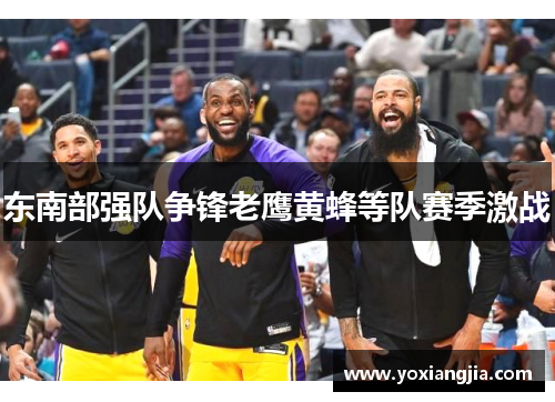 东南部强队争锋老鹰黄蜂等队赛季激战