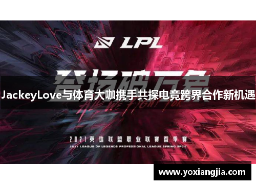 JackeyLove与体育大咖携手共探电竞跨界合作新机遇