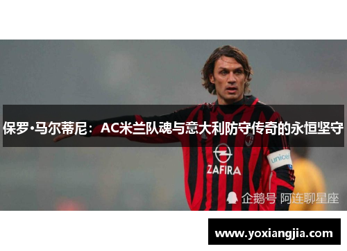 保罗·马尔蒂尼：AC米兰队魂与意大利防守传奇的永恒坚守