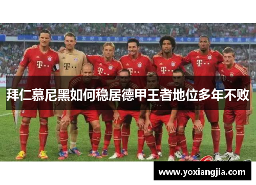 拜仁慕尼黑如何稳居德甲王者地位多年不败