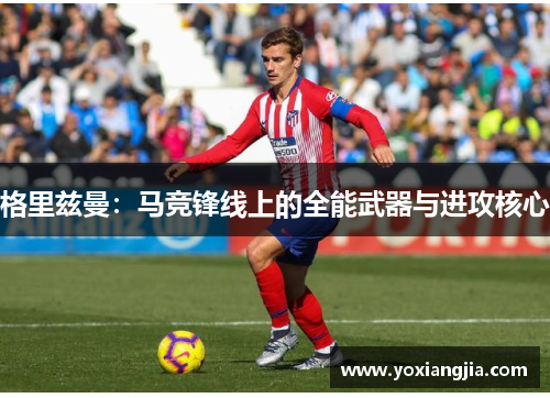 格里兹曼：马竞锋线上的全能武器与进攻核心