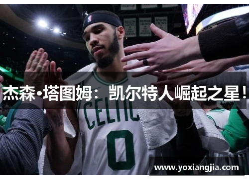 杰森·塔图姆：凯尔特人崛起之星！