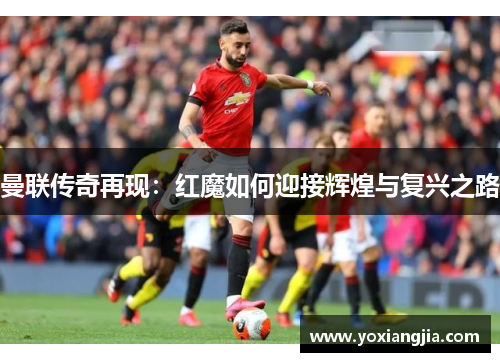 曼联传奇再现：红魔如何迎接辉煌与复兴之路