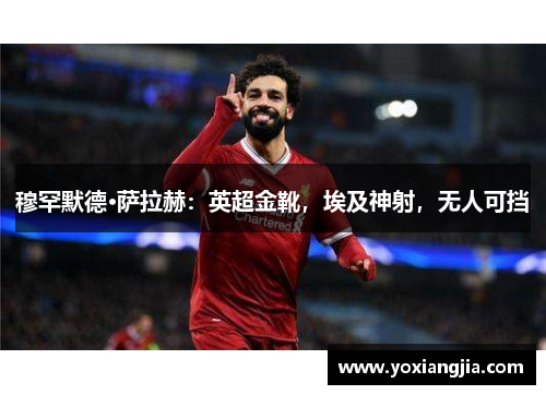 穆罕默德·萨拉赫：英超金靴，埃及神射，无人可挡