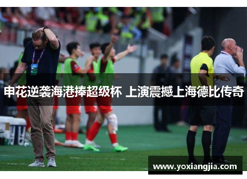 申花逆袭海港捧超级杯 上演震撼上海德比传奇