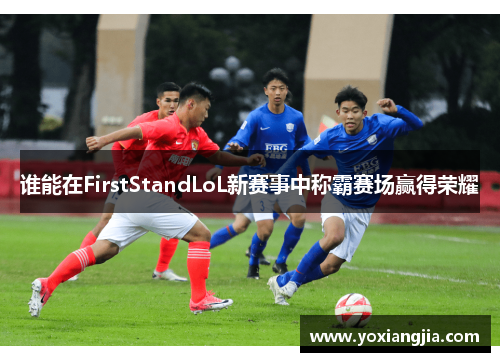 谁能在FirstStandLoL新赛事中称霸赛场赢得荣耀
