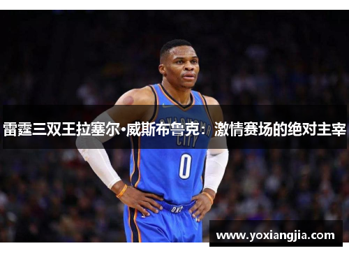 雷霆三双王拉塞尔·威斯布鲁克：激情赛场的绝对主宰
