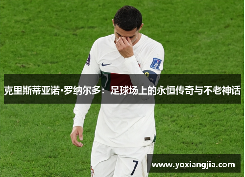 克里斯蒂亚诺·罗纳尔多：足球场上的永恒传奇与不老神话