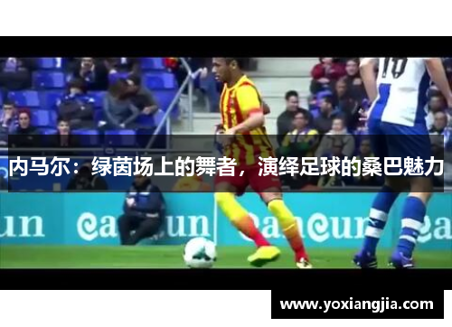 内马尔：绿茵场上的舞者，演绎足球的桑巴魅力
