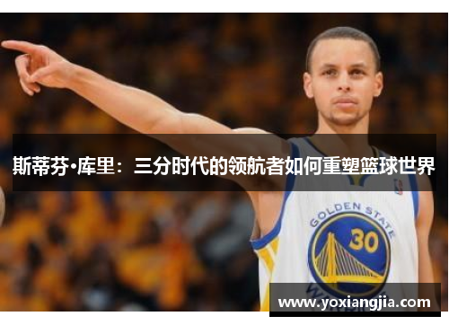 斯蒂芬·库里：三分时代的领航者如何重塑篮球世界