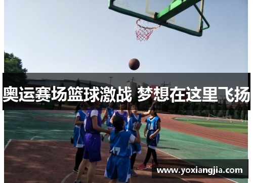 奥运赛场篮球激战 梦想在这里飞扬