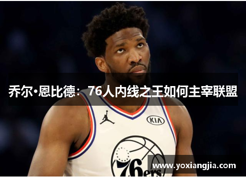 乔尔·恩比德：76人内线之王如何主宰联盟