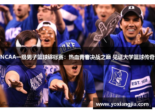 NCAA一级男子篮球锦标赛：热血青春决战之巅 见证大学篮球传奇