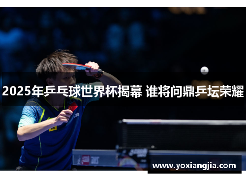 2025年乒乓球世界杯揭幕 谁将问鼎乒坛荣耀