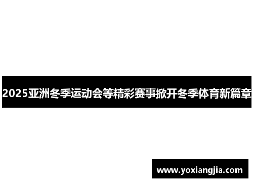 2025亚洲冬季运动会等精彩赛事掀开冬季体育新篇章