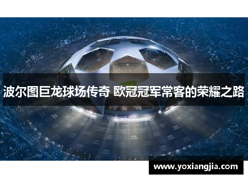 波尔图巨龙球场传奇 欧冠冠军常客的荣耀之路