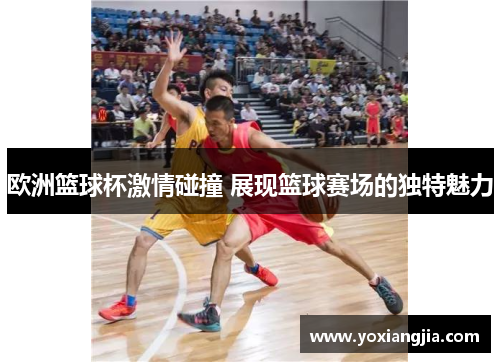 欧洲篮球杯激情碰撞 展现篮球赛场的独特魅力