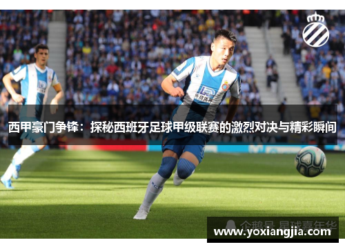西甲豪门争锋：探秘西班牙足球甲级联赛的激烈对决与精彩瞬间