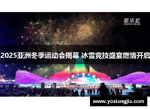 2025亚洲冬季运动会揭幕 冰雪竞技盛宴燃情开启