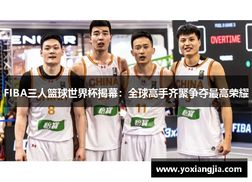 FIBA三人篮球世界杯揭幕：全球高手齐聚争夺最高荣耀