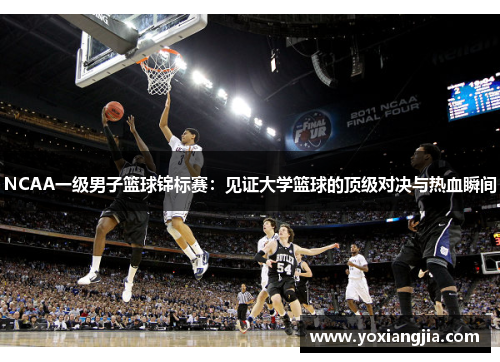 NCAA一级男子篮球锦标赛：见证大学篮球的顶级对决与热血瞬间