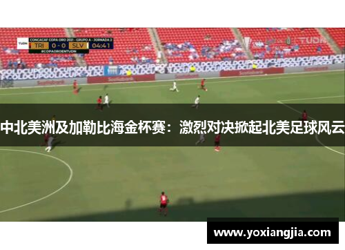 中北美洲及加勒比海金杯赛：激烈对决掀起北美足球风云