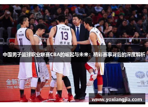 中国男子篮球职业联赛CBA的崛起与未来：精彩赛事背后的深度解析